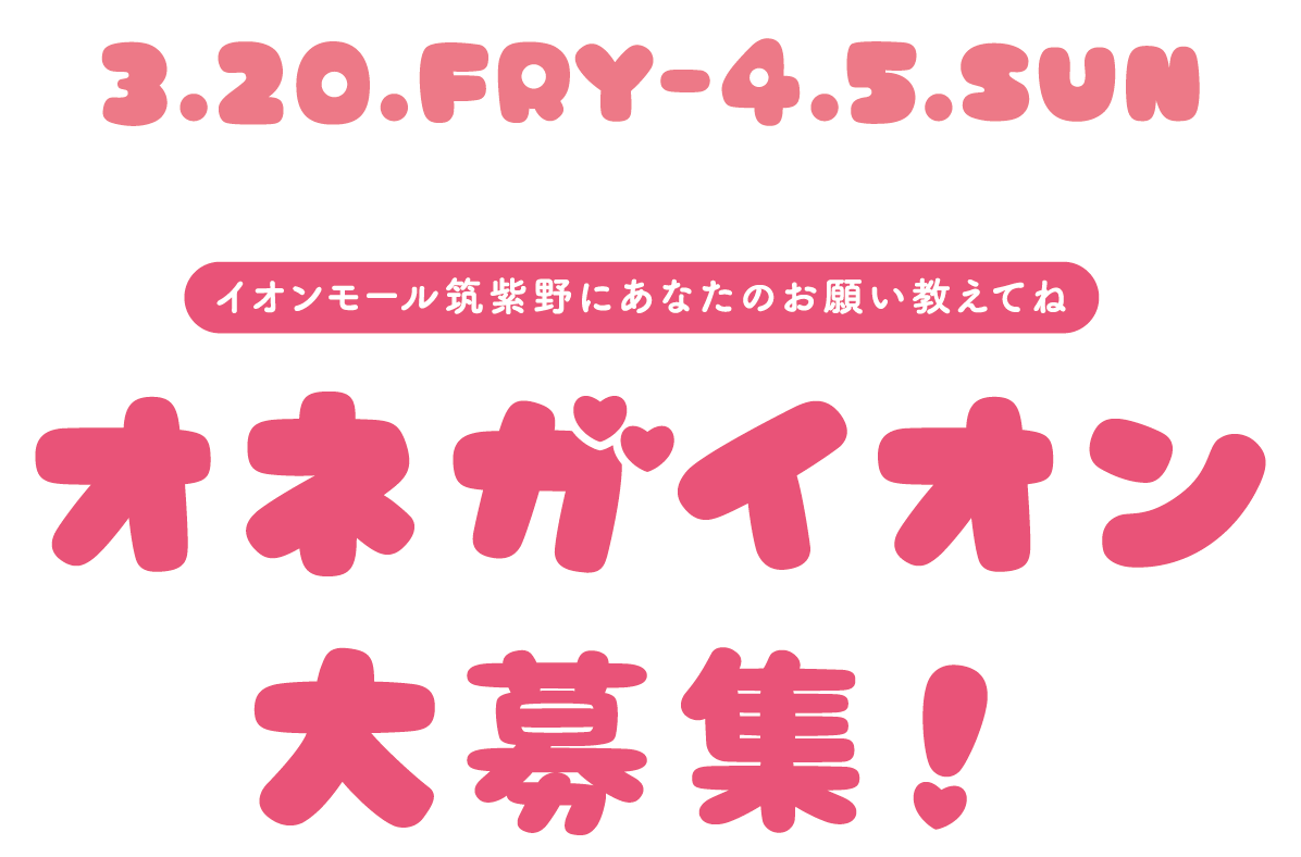 3.20.FRY-4.5.SUN オネガイオン大募集！