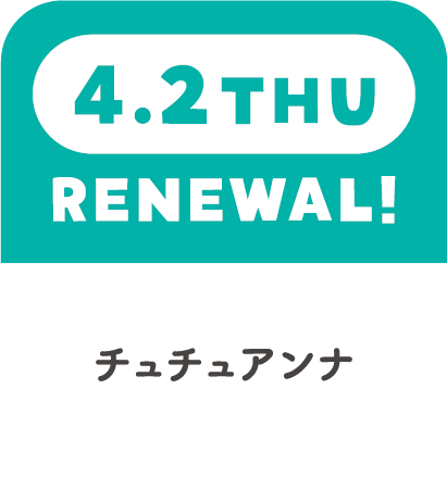 4.2THU　RENEWAL!　チュチュアンナ